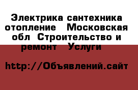 Электрика сантехника отопление - Московская обл. Строительство и ремонт » Услуги   